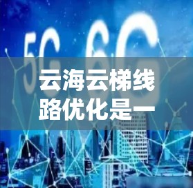 云海云梯线路优化是一个涉及多个方面的系统工程,旨在提升交通效率、提升城市景观和降低成本。以下是对云海云梯线路优化的详细思考和总结 云海云梯线路优化是一个涉及多个方面的系统工程,旨在提升交通效率、提升城市景观和降低成本。以下是对云海云梯线路优化的详细思考和总结