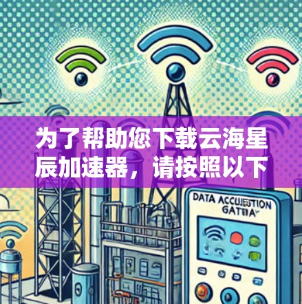 为了帮助您下载云海星辰加速器,请按照以下步骤操作 为了帮助您下载云海星辰加速器,请按照以下步骤操作