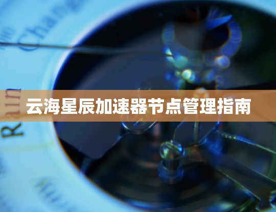 云海星辰加速器节点管理指南