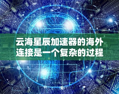 云海星辰加速器的海外连接是一个复杂的过程，涉及多个方面，包括服务器配置、通信协议、服务器管理、性能优化和兼容性问题。以下是一个详细且有条理的总结