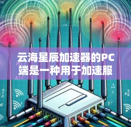 云海星辰加速器的PC端是一种用于加速服务器和处理大规模数据的工具,主要功能包括 云海星辰加速器的PC端是一种用于加速服务器和处理大规模数据的工具,主要功能包括