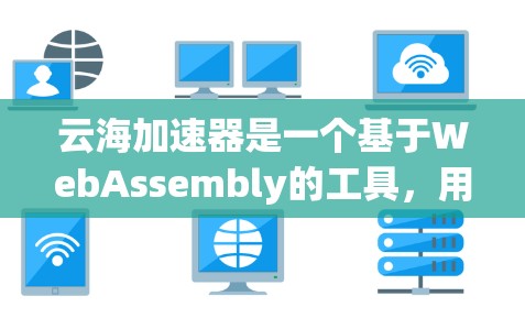 云海加速器是一个基于WebAssembly的工具，用于加速网页和移动应用的速度。以下是对云海加速器的详细指南，帮助你更好地使用它
