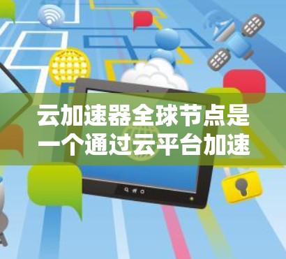 云加速器全球节点是一个通过云平台加速机器学习模型的技术，每个节点独立运行，提供特定的加速能力。以下是关于云加速器全球节点的详细信息