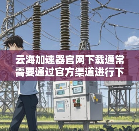 云海加速器官网下载通常需要通过官方渠道进行下载和注册。以下是一些常见的步骤和信息，可以帮助你了解如何使用云海加速器