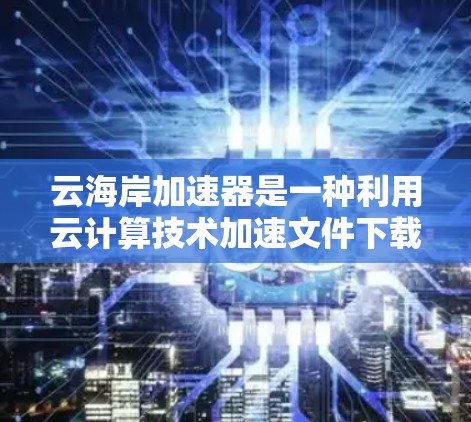 云海岸加速器是一种利用云计算技术加速文件下载和处理的工具，旨在提高下载速度和效率。以下是关于云海岸加速器的详细信息