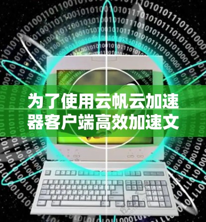 为了使用云帆云加速器客户端高效加速文件，您可以按照以下步骤操作