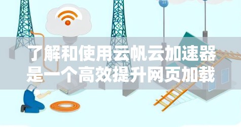 了解和使用云帆云加速器是一个高效提升网页加载速度的工具，以下是详细的步骤指南