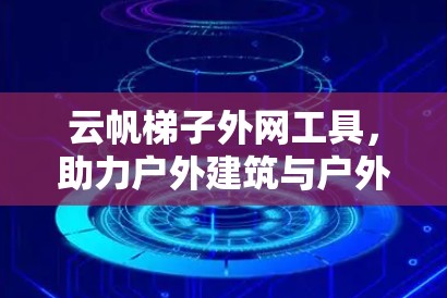 云帆梯子外网工具，助力户外建筑与户外活动