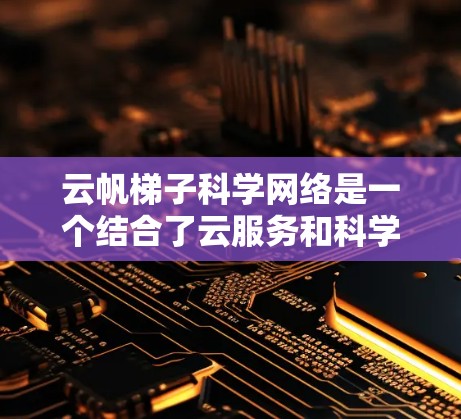 云帆梯子科学网络是一个结合了云服务和科学网络概念的创新平台，旨在整合云存储、云服务、梯度网络等技术，提供科学数据的全生命周期管理。以下是对其的详细分析