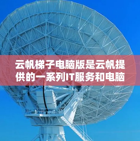 云帆梯子电脑版是云帆提供的一系列IT服务和电脑解决方案的其中一个产品线。以下是对该产品线的详细分析