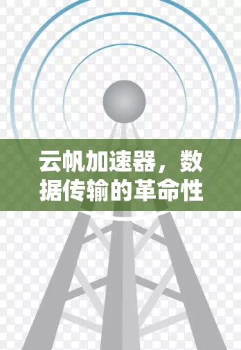 云帆加速器,数据传输的革命性工具 云帆加速器,数据传输的革命性工具