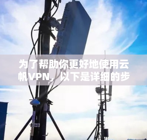 为了帮助你更好地使用云帆VPN，以下是详细的步骤指南
