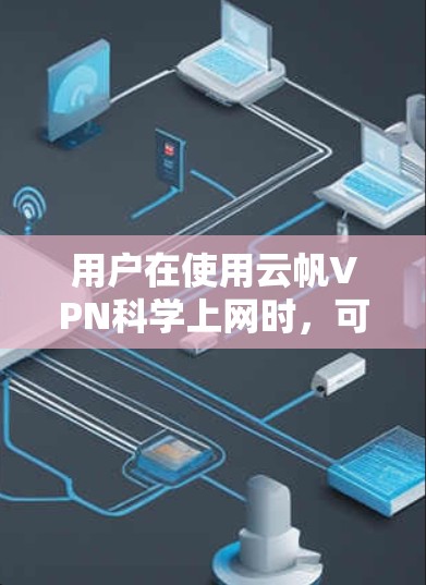 用户在使用云帆VPN科学上网时，可以按照以下步骤进行评估和决策