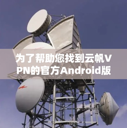 为了帮助您找到云帆VPN的官方Android版下载,以下是分步指南 为了帮助您找到云帆VPN的官方Android版下载,以下是分步指南