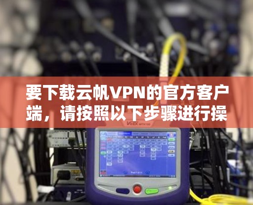 要下载云帆VPN的官方客户端，请按照以下步骤进行操作