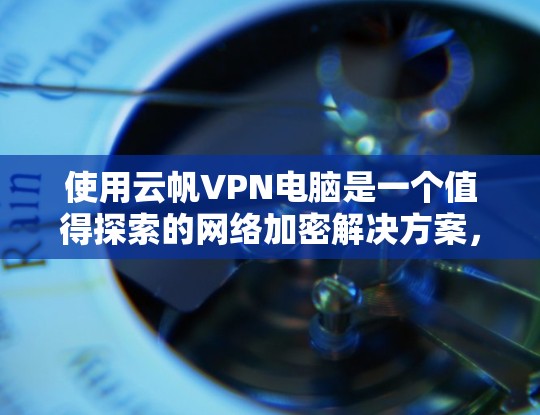 使用云帆VPN电脑是一个值得探索的网络加密解决方案，适合需要远程访问和加密功能的用户。以下是对该产品的详细步骤和建议