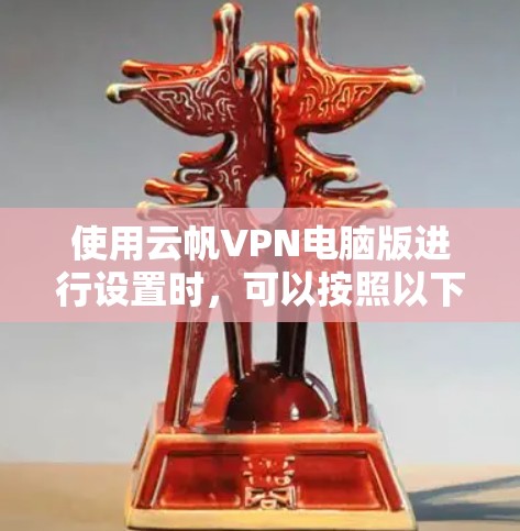 使用云帆VPN电脑版进行设置时,可以按照以下步骤进行 使用云帆VPN电脑版进行设置时,可以按照以下步骤进行