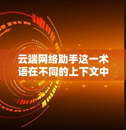 云端网络助手这一术语在不同的上下文中可能有不同的含义，具体取决于行业、应用场景和用户的需求。以下是一些可能的解释和应用场景
