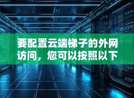 要配置云端梯子的外网访问,您可以按照以下步骤操作 要配置云端梯子的外网访问,您可以按照以下步骤操作