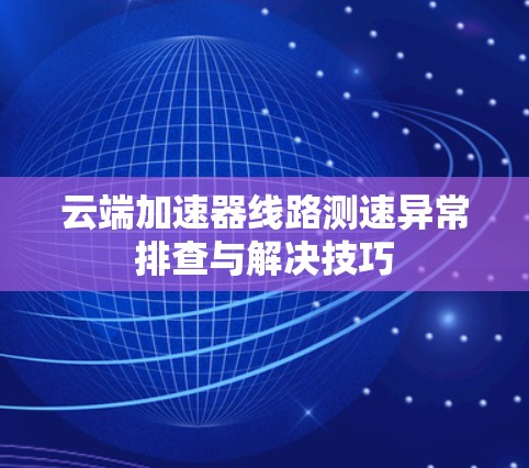 云端加速器线路测速异常排查与解决技巧