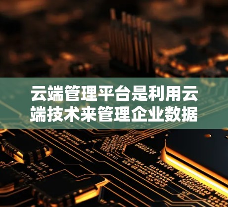 云端管理平台是利用云端技术来管理企业数据和资源的重要工具，广泛应用于现代企业中。以下是对该概念的详细分析