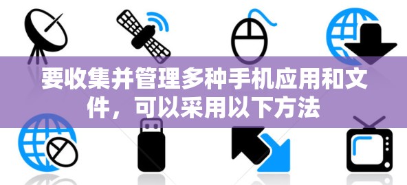 要收集并管理多种手机应用和文件,可以采用以下方法 要收集并管理多种手机应用和文件,可以采用以下方法