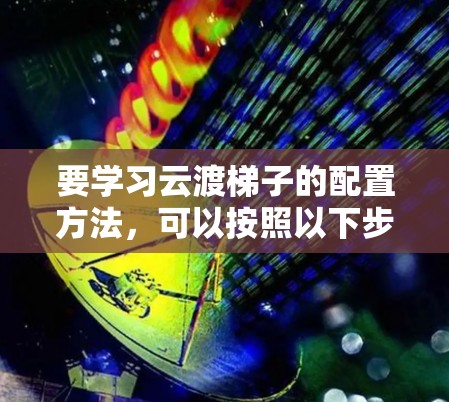 要学习云渡梯子的配置方法，可以按照以下步骤进行