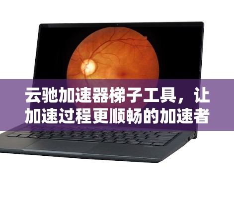 云驰加速器梯子工具，让加速过程更顺畅的加速者
