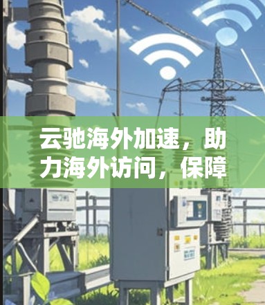 云驰海外加速，助力海外访问，保障网络安全与流畅