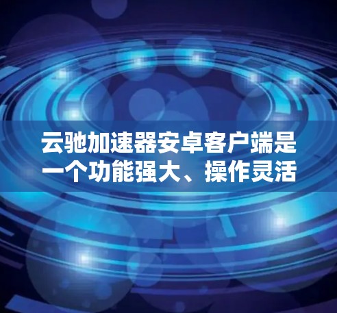 云驰加速器安卓客户端是一个功能强大、操作灵活的加速工具，帮助用户提升网页加载速度。以下是关于它的详细介绍