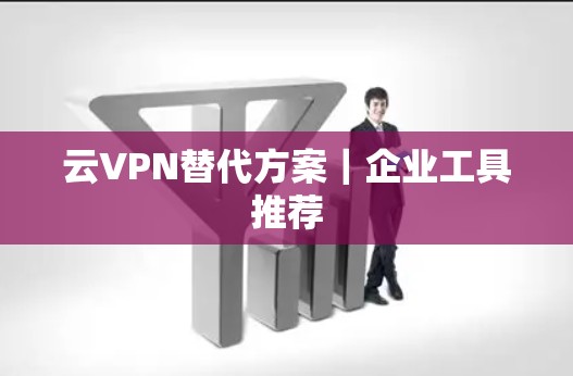 云VPN替代方案｜企业工具推荐