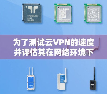 为了测试云VPN的速度并评估其在网络环境下的表现，以下是一个详细的步骤指南