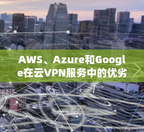 AWS、Azure和Google在云VPN服务中的优劣势对比 AWS、Azure和Google在云VPN服务中的优劣势对比