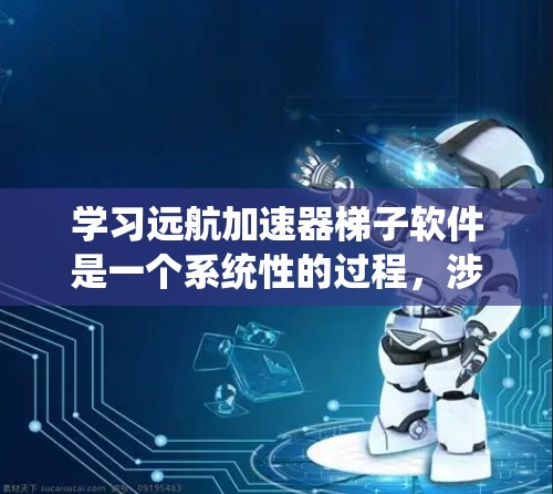 学习远航加速器梯子软件是一个系统性的过程，涉及多个步骤和细节，以下是详细的步骤指南