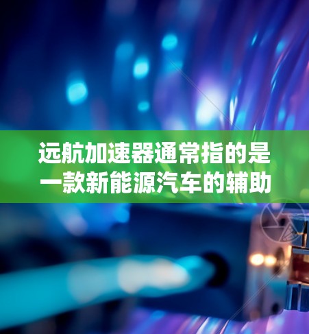 远航加速器通常指的是一款新能源汽车的辅助系统或功能模块,与传统燃油车有所不同。它主要通过多种方式提升车辆的动力输出、燃油效率以及整体性能。以下是关于远航加速器的评测和信息 远航加速器通常指的是一款新能源汽车的辅助系统或功能模块,与传统燃油车有所不同。它主要通过多种方式提升车辆的动力输出、燃油效率以及整体性能。以下是关于远航加速器的评测和信息