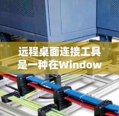 远程桌面连接工具是一种在Windows系统上用于连接到远程电脑的软件或应用，使得用户能够轻松地进行文件同步、管理、访问和远程协作。以下是对远程桌面连接工具的详细总结
