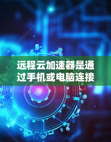 远程云加速器是通过手机或电脑连接到云端服务器，利用网络加速技术快速下载数据的一种工具。以下是对远程云加速器的详细指南