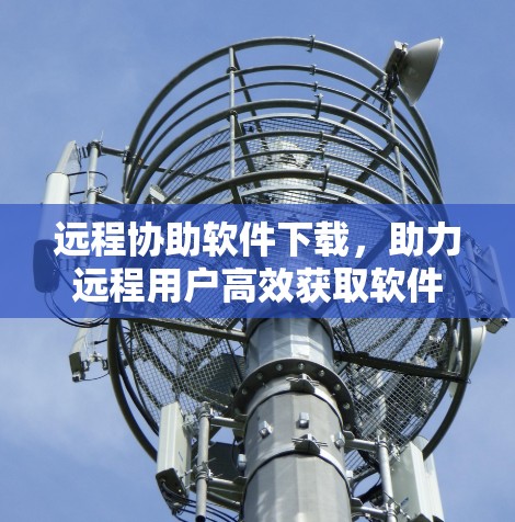 远程协助软件下载，助力远程用户高效获取软件