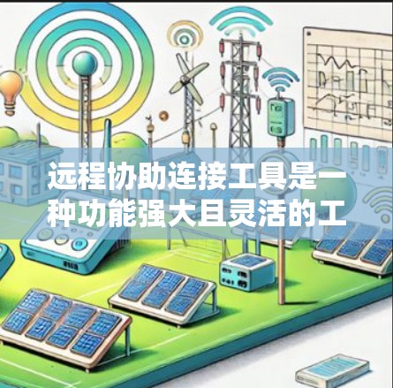 远程协助连接工具是一种功能强大且灵活的工具，广泛应用于多个领域，以下是详细的步骤和总结