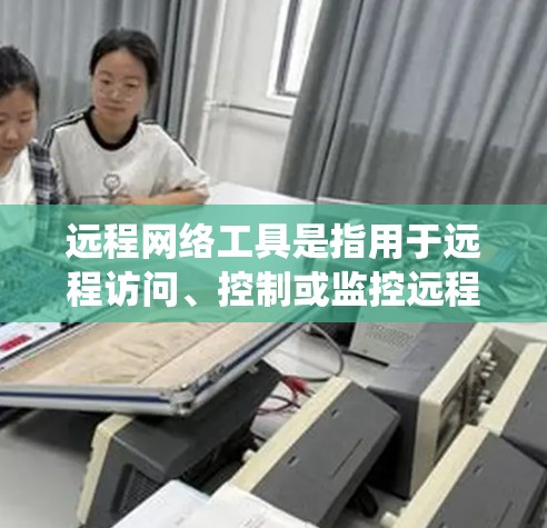 远程网络工具是指用于远程访问、控制或监控远程设备的软件和工具。这些工具支持远程访问、远程控制、远程监控以及远程扫描扫描器等功能，适用于多个操作系统。以下是这些工具的分类