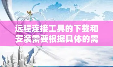 远程连接工具的下载和安装需要根据具体的需求来选择工具并执行相应的步骤。以下是一些常见的远程连接工具及其获取方法