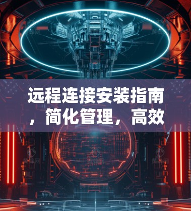 远程连接安装指南，简化管理，高效便捷