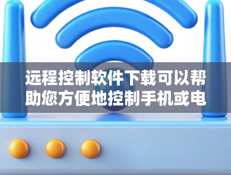 远程控制软件下载可以帮助您方便地控制手机或电脑上的设备。以下是一些常见的远程控制软件及其特点