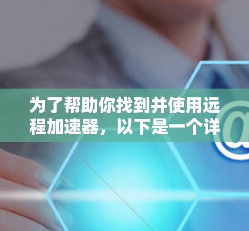 为了帮助你找到并使用远程加速器,以下是一个详细的步骤指南 为了帮助你找到并使用远程加速器,以下是一个详细的步骤指南