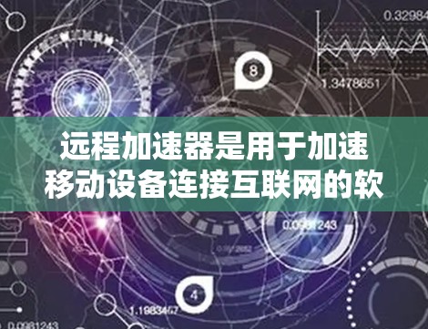 远程加速器是用于加速移动设备连接互联网的软件，有助于提升网络体验和工作效率。以下是对远程加速器的全面评价和推荐
