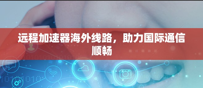 远程加速器海外线路，助力国际通信顺畅