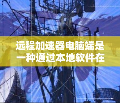 远程加速器电脑端是一种通过本地软件在家中或家里使用，无需连接到远程服务器，实现上网加速的工具。以下是使用远程加速器电脑端的具体步骤和注意事项