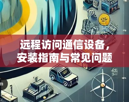 远程访问通信设备，安装指南与常见问题解析