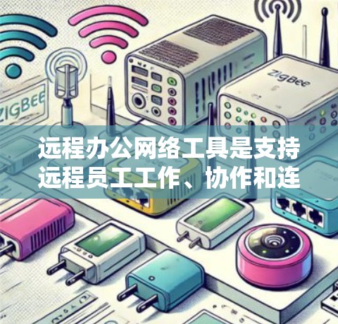 远程办公网络工具是支持远程员工工作、协作和连接的网络设备和软件，旨在提高工作效率和安全性。以下是一些常见的远程办公网络工具及其主要功能