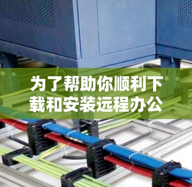 为了帮助你顺利下载和安装远程办公软件，以下是一些推荐的选择，每个软件都有其特定的使用场景和优势